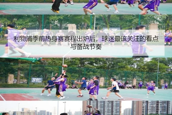 利物浦季前热身赛赛程出炉后，球迷最该关注的看点与备战节奏（yu）